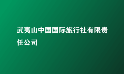 武夷山中国国际旅行社有限责任公司